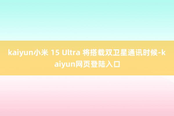 kaiyun小米 15 Ultra 将搭载双卫星通讯时候-kaiyun网页登陆入口