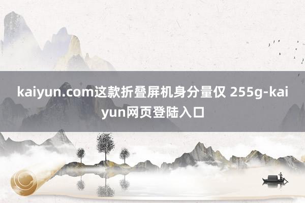 kaiyun.com这款折叠屏机身分量仅 255g-kaiyun网页登陆入口