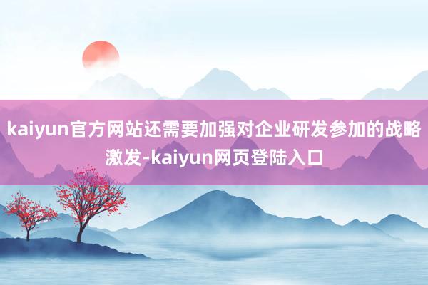 kaiyun官方网站还需要加强对企业研发参加的战略激发-kaiyun网页登陆入口