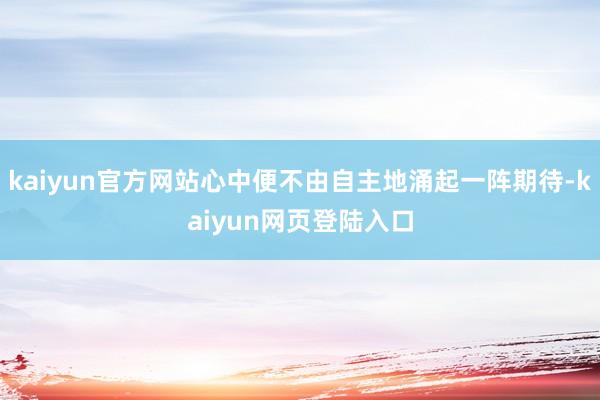 kaiyun官方网站心中便不由自主地涌起一阵期待-kaiyun网页登陆入口