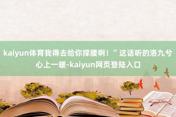 kaiyun体育我得去给你撑腰啊！”这话听的洛九兮心上一暖-kaiyun网页登陆入口