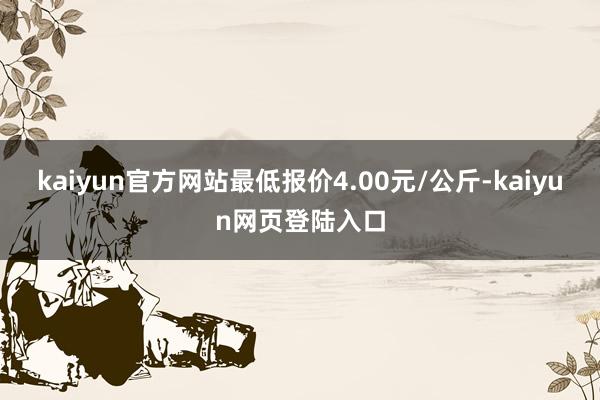 kaiyun官方网站最低报价4.00元/公斤-kaiyun网页登陆入口