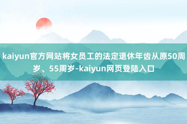 kaiyun官方网站将女员工的法定退休年齿从原50周岁、55周岁-kaiyun网页登陆入口