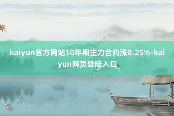 kaiyun官方网站10年期主力合约涨0.25%-kaiyun网页登陆入口