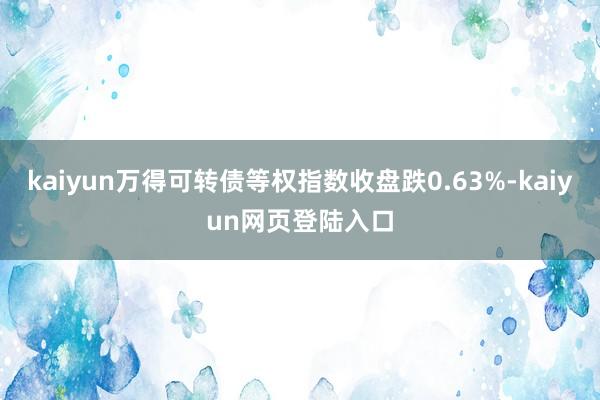 kaiyun万得可转债等权指数收盘跌0.63%-kaiyun网页登陆入口