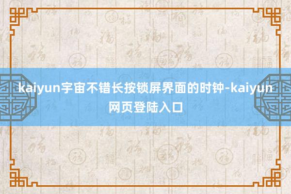 kaiyun宇宙不错长按锁屏界面的时钟-kaiyun网页登陆入口
