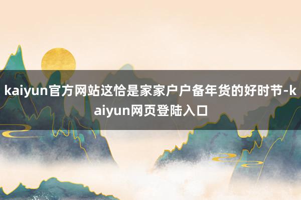 kaiyun官方网站这恰是家家户户备年货的好时节-kaiyun网页登陆入口
