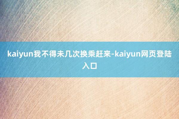 kaiyun我不得未几次换乘赶来-kaiyun网页登陆入口