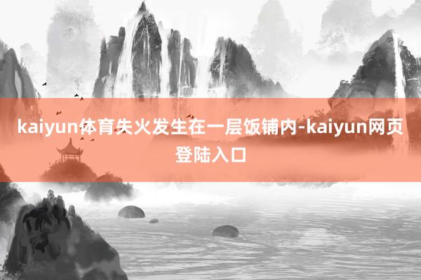 kaiyun体育失火发生在一层饭铺内-kaiyun网页登陆入口