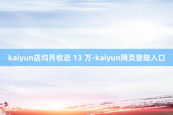 kaiyun店均月收近 13 万-kaiyun网页登陆入口