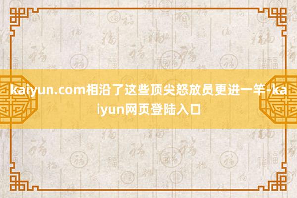 kaiyun.com相沿了这些顶尖怒放员更进一竿-kaiyun网页登陆入口