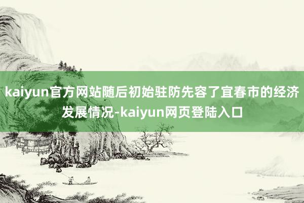 kaiyun官方网站随后初始驻防先容了宜春市的经济发展情况-kaiyun网页登陆入口