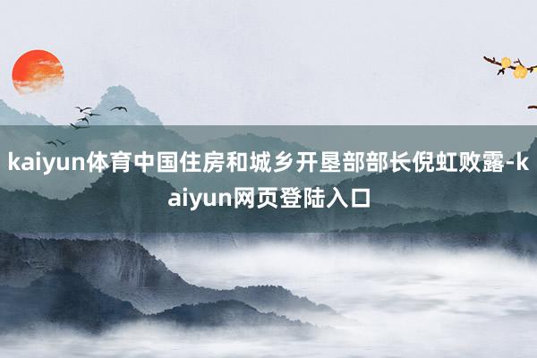 kaiyun体育中国住房和城乡开垦部部长倪虹败露-kaiyun网页登陆入口