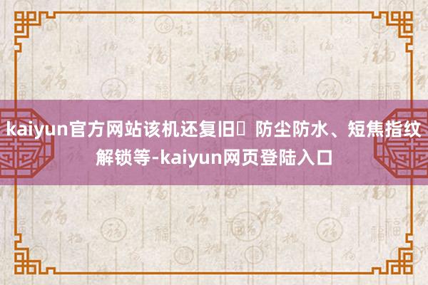 kaiyun官方网站该机还复旧 防尘防水、短焦指纹解锁等-kaiyun网页登陆入口