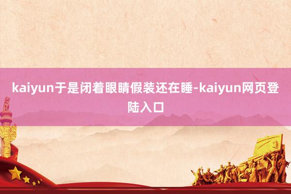 kaiyun于是闭着眼睛假装还在睡-kaiyun网页登陆入口