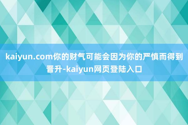 kaiyun.com你的财气可能会因为你的严慎而得到晋升-kaiyun网页登陆入口