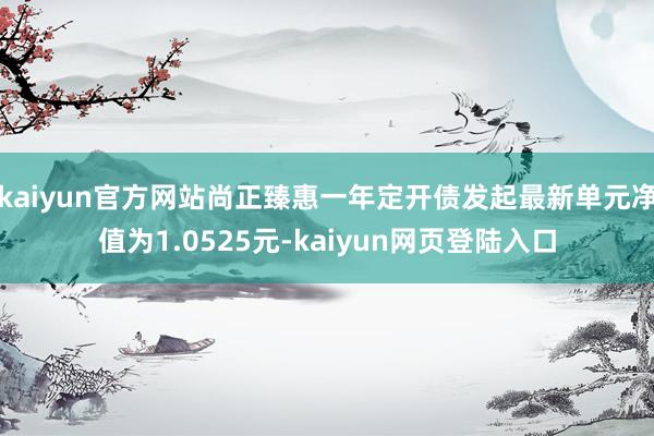 kaiyun官方网站尚正臻惠一年定开债发起最新单元净值为1.0525元-kaiyun网页登陆入口