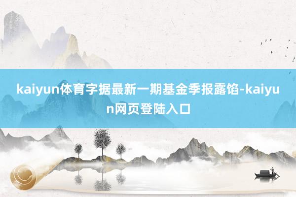 kaiyun体育字据最新一期基金季报露馅-kaiyun网页登陆入口