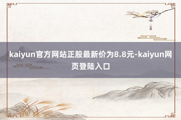 kaiyun官方网站正股最新价为8.8元-kaiyun网页登陆入口