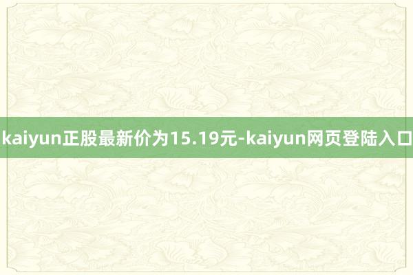 kaiyun正股最新价为15.19元-kaiyun网页登陆入口