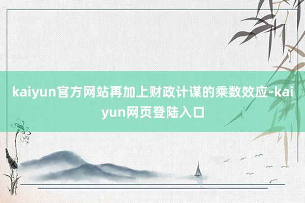 kaiyun官方网站再加上财政计谋的乘数效应-kaiyun网页登陆入口