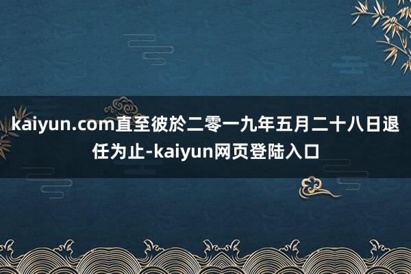 kaiyun.com直至彼於二零一九年五月二十八日退任为止-kaiyun网页登陆入口