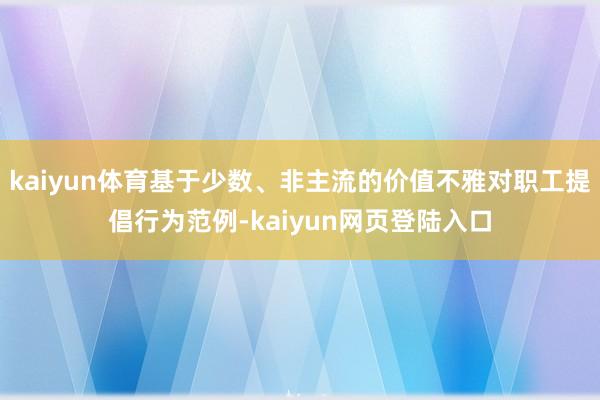 kaiyun体育基于少数、非主流的价值不雅对职工提倡行为范例-kaiyun网页登陆入口