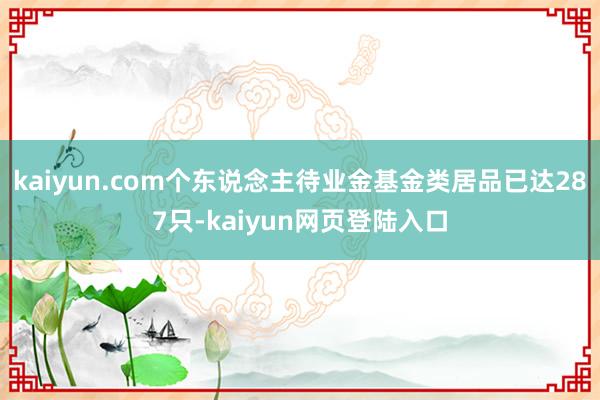 kaiyun.com个东说念主待业金基金类居品已达287只-kaiyun网页登陆入口