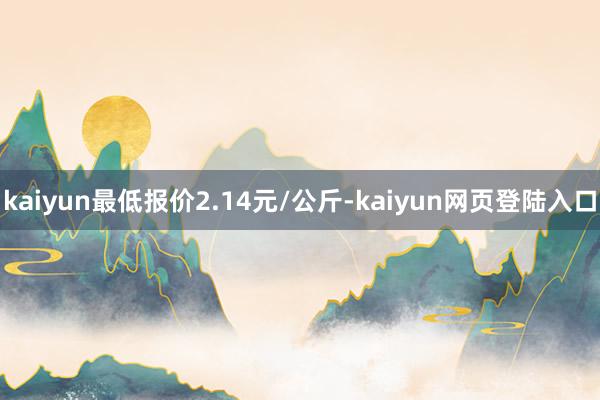 kaiyun最低报价2.14元/公斤-kaiyun网页登陆入口