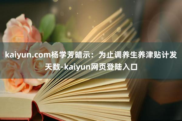 kaiyun.com杨学芳暗示：为止调养生养津贴计发天数-kaiyun网页登陆入口