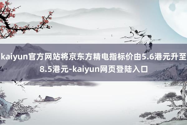 kaiyun官方网站将京东方精电指标价由5.6港元升至8.5港元-kaiyun网页登陆入口