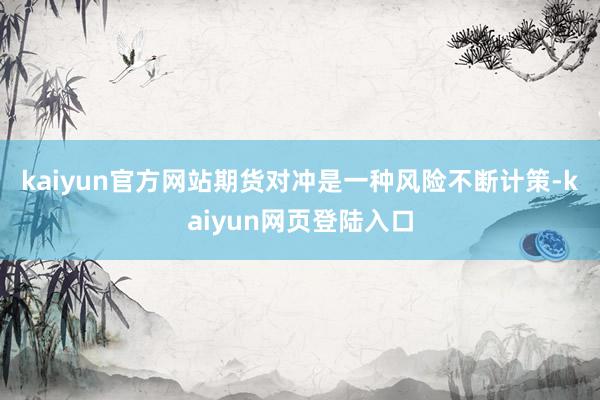 kaiyun官方网站　　期货对冲是一种风险不断计策-kaiyun网页登陆入口
