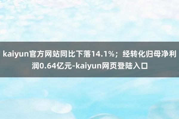 kaiyun官方网站同比下落14.1%；经转化归母净利润0.64亿元-kaiyun网页登陆入口