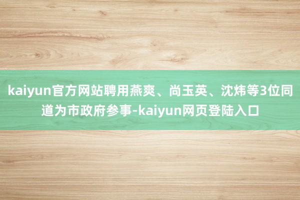 kaiyun官方网站聘用燕爽、尚玉英、沈炜等3位同道为市政府参事-kaiyun网页登陆入口