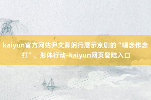 kaiyun官方网站尹文卿躬行展示京剧的“唱念作念打”、形体行动-kaiyun网页登陆入口