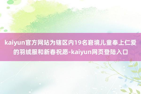 kaiyun官方网站为辖区内19名窘境儿童奉上仁爱的羽绒服和新春祝愿-kaiyun网页登陆入口