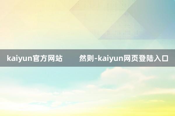 kaiyun官方网站        然则-kaiyun网页登陆入口