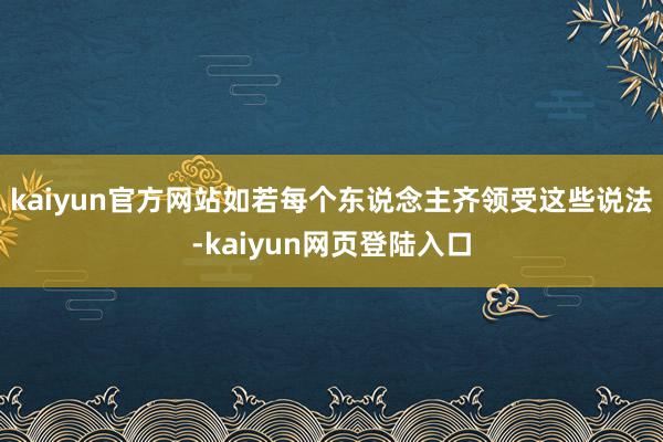 kaiyun官方网站如若每个东说念主齐领受这些说法-kaiyun网页登陆入口