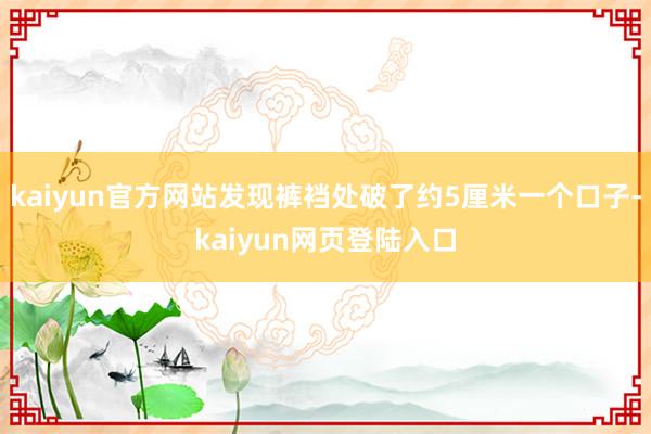 kaiyun官方网站发现裤裆处破了约5厘米一个口子-kaiyun网页登陆入口