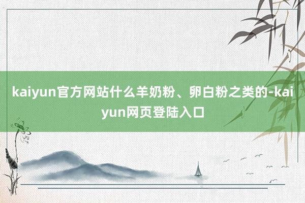 kaiyun官方网站什么羊奶粉、卵白粉之类的-kaiyun网页登陆入口