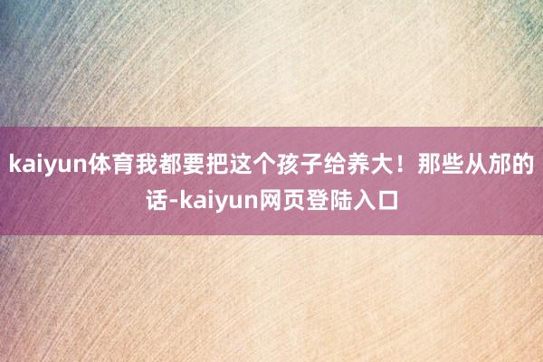 kaiyun体育我都要把这个孩子给养大！那些从邡的话-kaiyun网页登陆入口