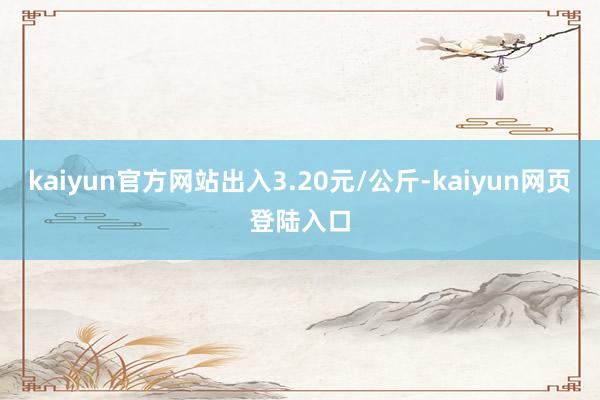 kaiyun官方网站出入3.20元/公斤-kaiyun网页登陆入口