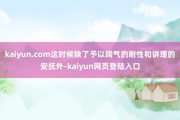 kaiyun.com这时候除了予以阔气的耐性和讲理的安抚外-kaiyun网页登陆入口