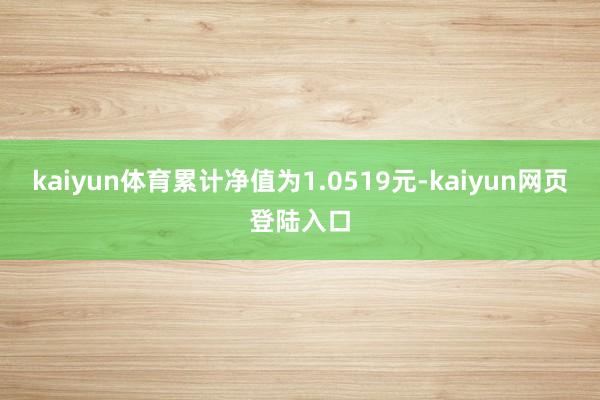 kaiyun体育累计净值为1.0519元-kaiyun网页登陆入口