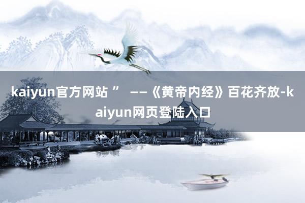 kaiyun官方网站 ”  ——《黄帝内经》百花齐放-kaiyun网页登陆入口