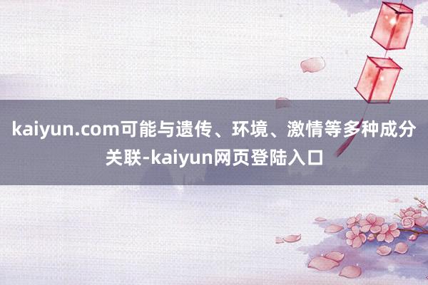 kaiyun.com可能与遗传、环境、激情等多种成分关联-kaiyun网页登陆入口