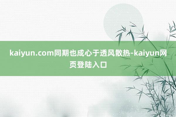 kaiyun.com同期也成心于透风散热-kaiyun网页登陆入口