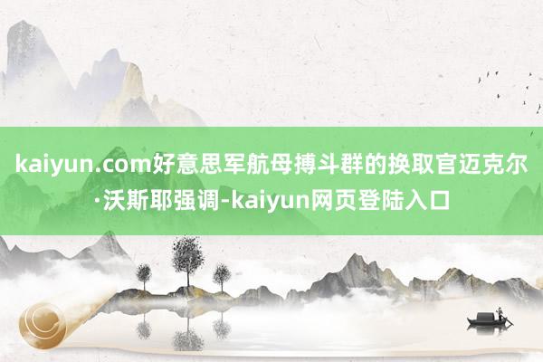 kaiyun.com好意思军航母搏斗群的换取官迈克尔·沃斯耶强调-kaiyun网页登陆入口
