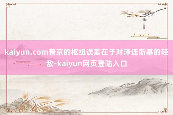 kaiyun.com普京的枢纽误差在于对泽连斯基的轻敌-kaiyun网页登陆入口