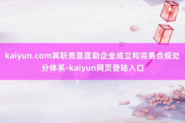 kaiyun.com其职责是匡助企业成立和完善合规处分体系-kaiyun网页登陆入口
